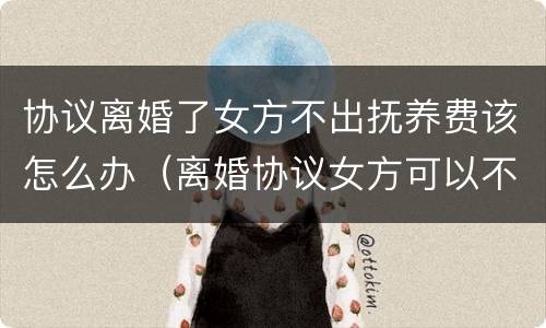 协议离婚了女方不出抚养费该怎么办（离婚协议女方可以不出抚养费吗）