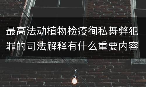 最高法动植物检疫徇私舞弊犯罪的司法解释有什么重要内容