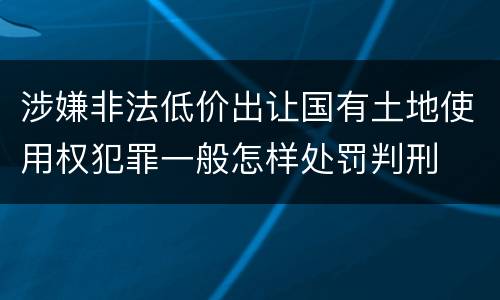 涉嫌非法低价出让国有土地使用权犯罪一般怎样处罚判刑