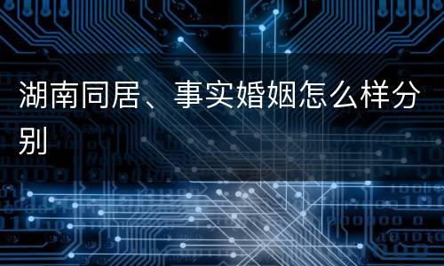 湖南同居、事实婚姻怎么样分别