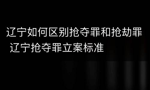 辽宁如何区别抢夺罪和抢劫罪 辽宁抢夺罪立案标准