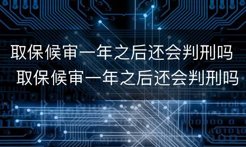 取保候审一年之后还会判刑吗 取保候审一年之后还会判刑吗知乎