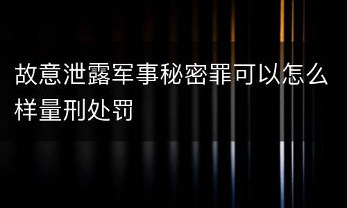 故意泄露军事秘密罪可以怎么样量刑处罚