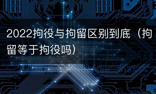 2022拘役与拘留区别到底（拘留等于拘役吗）