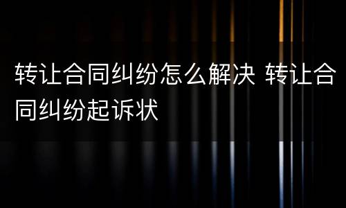 转让合同纠纷怎么解决 转让合同纠纷起诉状