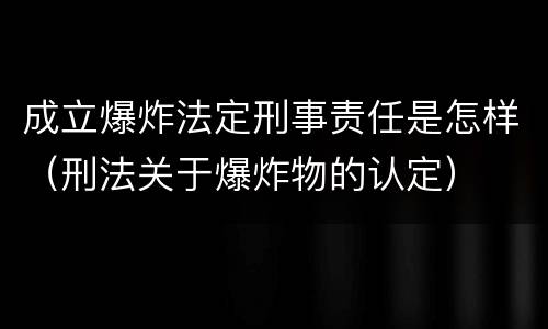 成立爆炸法定刑事责任是怎样（刑法关于爆炸物的认定）