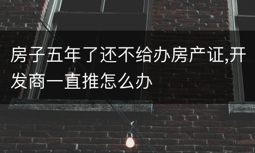 房子五年了还不给办房产证,开发商一直推怎么办