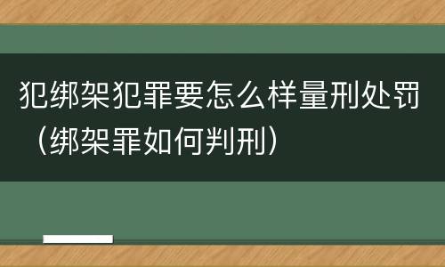 犯绑架犯罪要怎么样量刑处罚（绑架罪如何判刑）