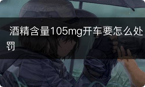  酒精含量105mg开车要怎么处罚