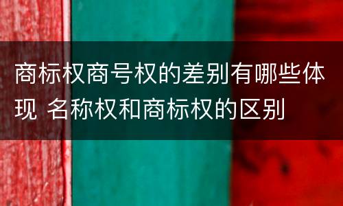 商标权商号权的差别有哪些体现 名称权和商标权的区别
