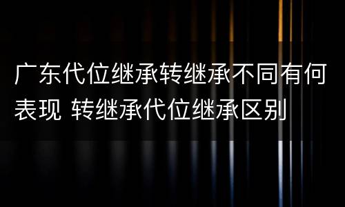 广东代位继承转继承不同有何表现 转继承代位继承区别