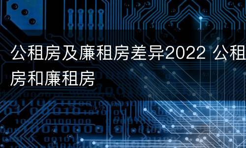 公租房及廉租房差异2022 公租房和廉租房