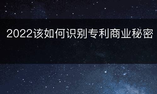 2022该如何识别专利商业秘密