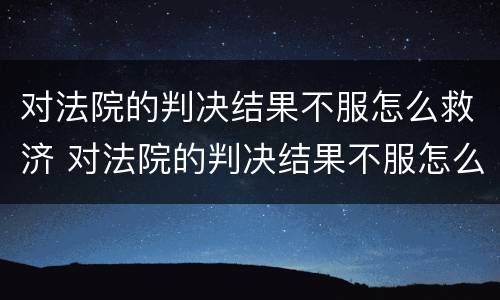 对法院的判决结果不服怎么救济 对法院的判决结果不服怎么救济他们