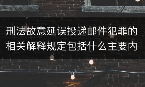 刑法故意延误投递邮件犯罪的相关解释规定包括什么主要内容