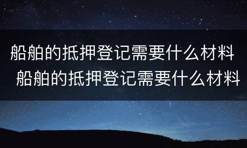 船舶的抵押登记需要什么材料 船舶的抵押登记需要什么材料呢