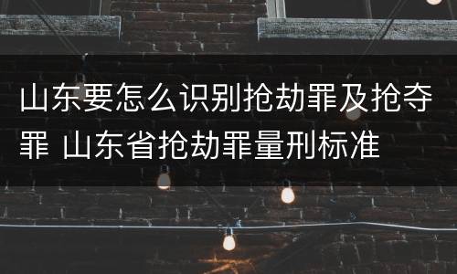 山东要怎么识别抢劫罪及抢夺罪 山东省抢劫罪量刑标准