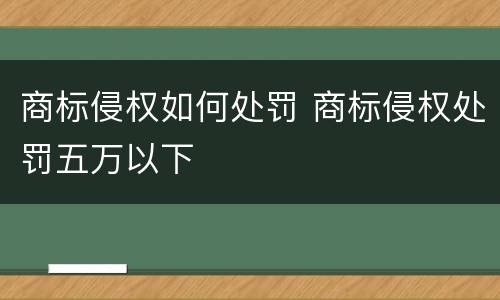商标侵权如何处罚 商标侵权处罚五万以下