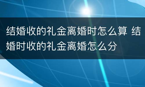 结婚收的礼金离婚时怎么算 结婚时收的礼金离婚怎么分