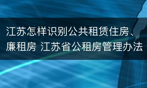 江苏怎样识别公共租赁住房、廉租房 江苏省公租房管理办法
