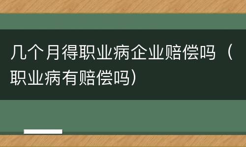 几个月得职业病企业赔偿吗（职业病有赔偿吗）
