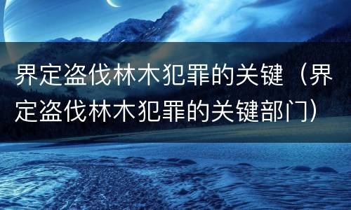 界定盗伐林木犯罪的关键（界定盗伐林木犯罪的关键部门）
