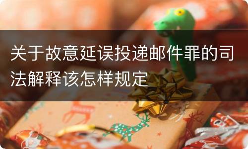 关于故意延误投递邮件罪的司法解释该怎样规定