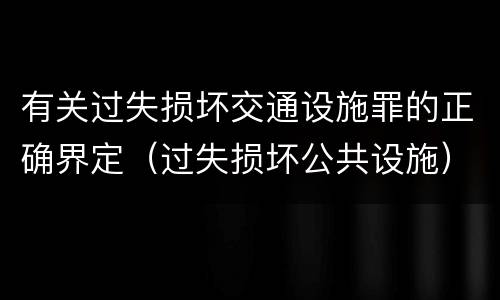有关过失损坏交通设施罪的正确界定（过失损坏公共设施）