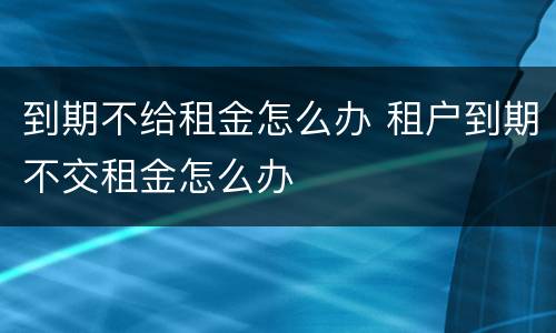 到期不给租金怎么办 租户到期不交租金怎么办