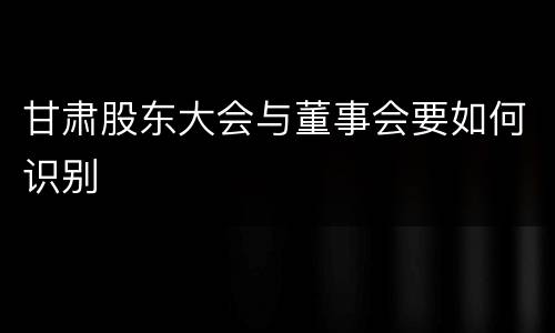 甘肃股东大会与董事会要如何识别