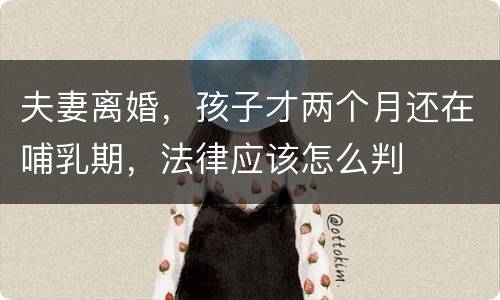 夫妻离婚，孩子才两个月还在哺乳期，法律应该怎么判