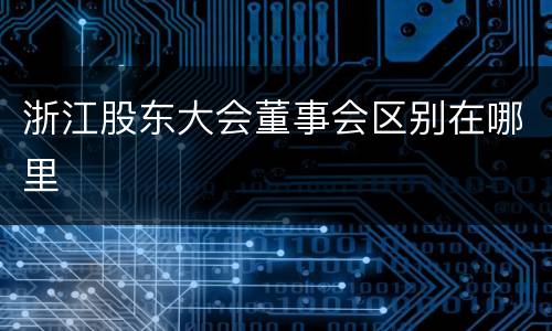 浙江股东大会董事会区别在哪里