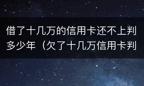 借了十几万的信用卡还不上判多少年（欠了十几万信用卡判几年）