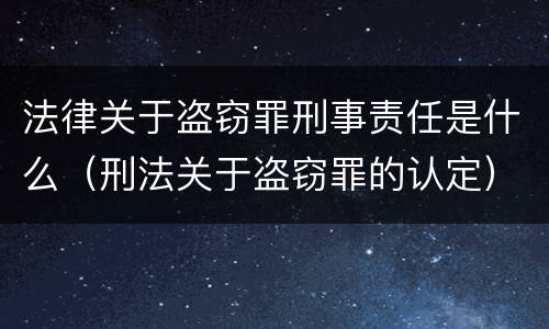 法律关于盗窃罪刑事责任是什么（刑法关于盗窃罪的认定）