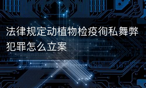 法律规定动植物检疫徇私舞弊犯罪怎么立案