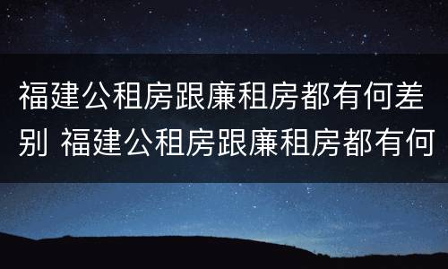 福建公租房跟廉租房都有何差别 福建公租房跟廉租房都有何差别呢