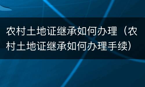 农村土地证继承如何办理（农村土地证继承如何办理手续）