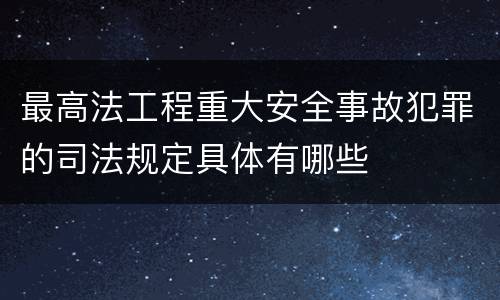 最高法工程重大安全事故犯罪的司法规定具体有哪些
