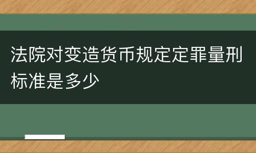 法院对变造货币规定定罪量刑标准是多少