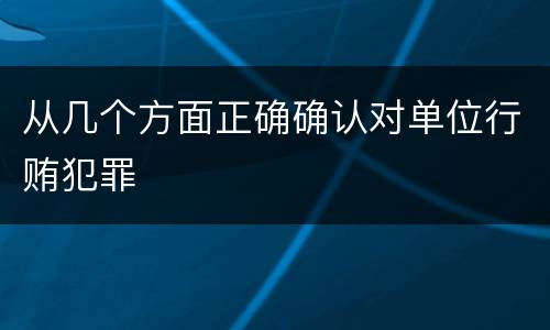 从几个方面正确确认对单位行贿犯罪