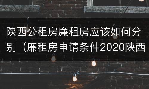 陕西公租房廉租房应该如何分别（廉租房申请条件2020陕西）