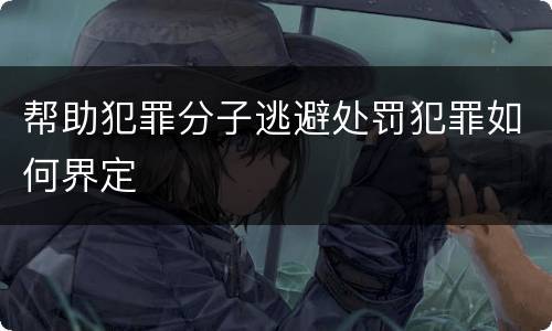 帮助犯罪分子逃避处罚犯罪如何界定