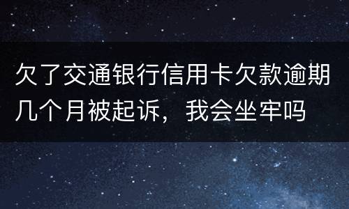 欠了交通银行信用卡欠款逾期几个月被起诉，我会坐牢吗
