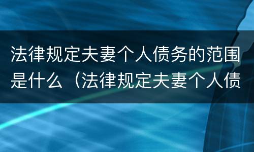 法律规定夫妻个人债务的范围是什么（法律规定夫妻个人债务的范围是什么呢）