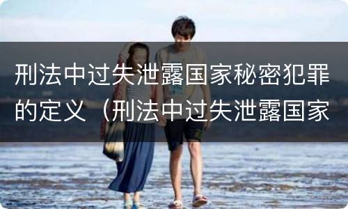 刑法中过失泄露国家秘密犯罪的定义（刑法中过失泄露国家秘密犯罪的定义是）