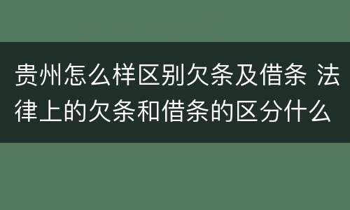 贵州怎么样区别欠条及借条 法律上的欠条和借条的区分什么意思