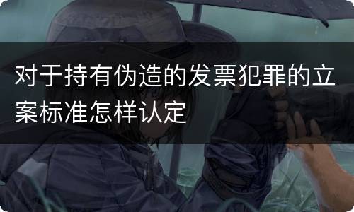 对于持有伪造的发票犯罪的立案标准怎样认定