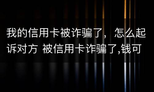 我的信用卡被诈骗了，怎么起诉对方 被信用卡诈骗了,钱可以不还嘛