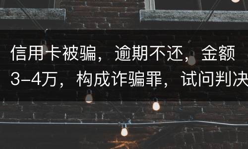 信用卡被骗，逾期不还，金额3-4万，构成诈骗罪，试问判决是怎样
