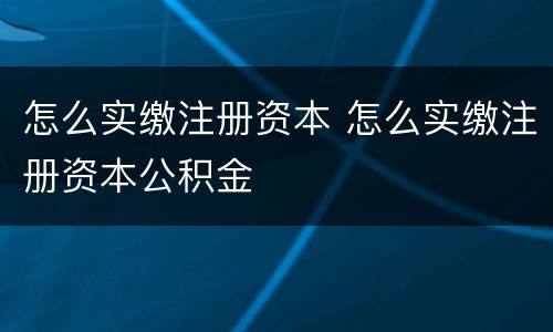 怎么实缴注册资本 怎么实缴注册资本公积金